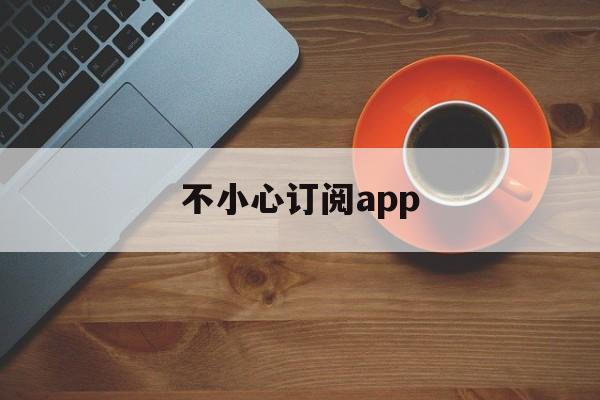 不小心订阅app(不小心订阅了付费软件怎么取消)