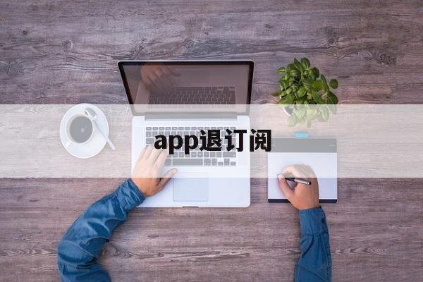 app退订阅(app取消订阅会退钱吗)