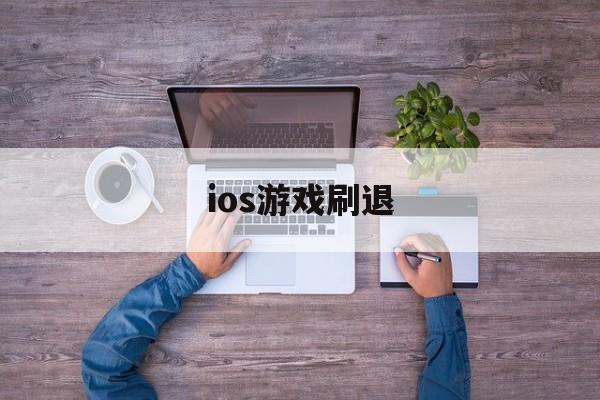 ios游戏刷退(苹果手机刷游戏挣钱)