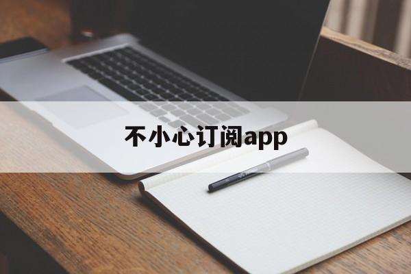 不小心订阅app(不小心订阅了可以退款吗)